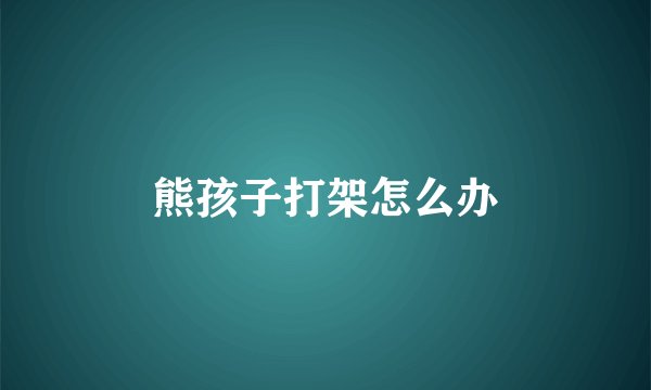熊孩子打架怎么办