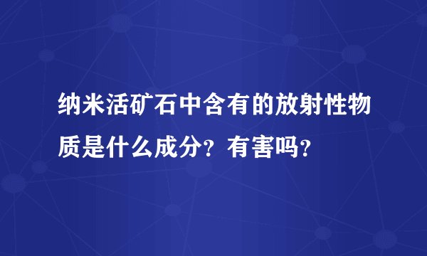 纳米活矿石中含有的放射性物质是什么成分？有害吗？