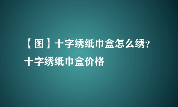 【图】十字绣纸巾盒怎么绣?十字绣纸巾盒价格