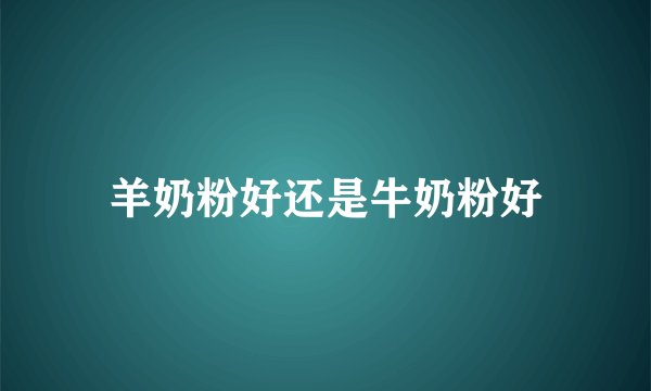 羊奶粉好还是牛奶粉好