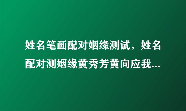 姓名笔画配对姻缘测试，姓名配对测姻缘黄秀芳黄向应我们合适不