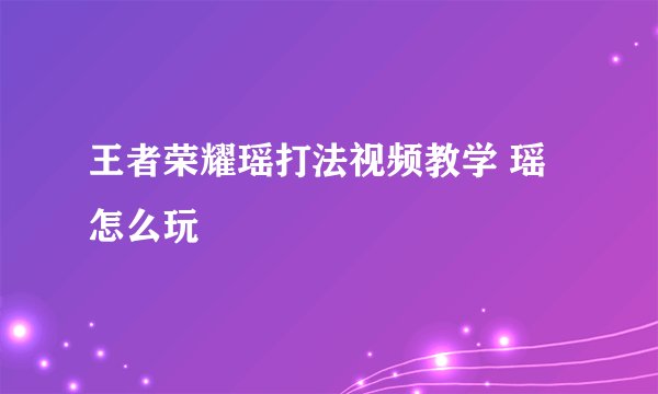 王者荣耀瑶打法视频教学 瑶怎么玩