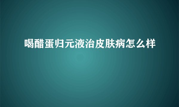 喝醋蛋归元液治皮肤病怎么样