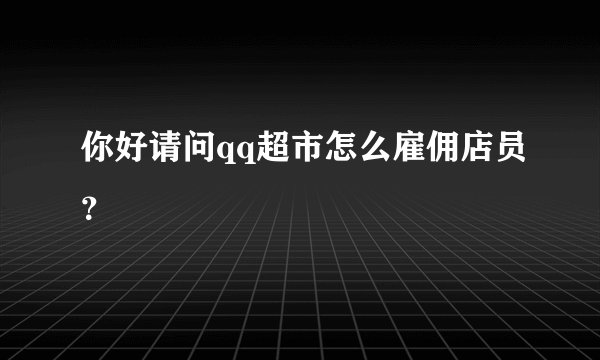 你好请问qq超市怎么雇佣店员？