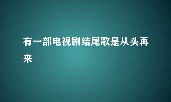 有一部电视剧结尾歌是从头再来