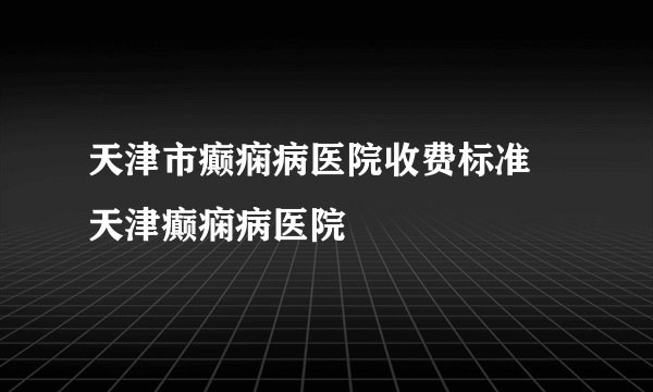 天津市癫痫病医院收费标准 天津癫痫病医院