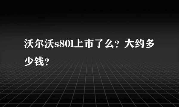 沃尔沃s80l上市了么？大约多少钱？