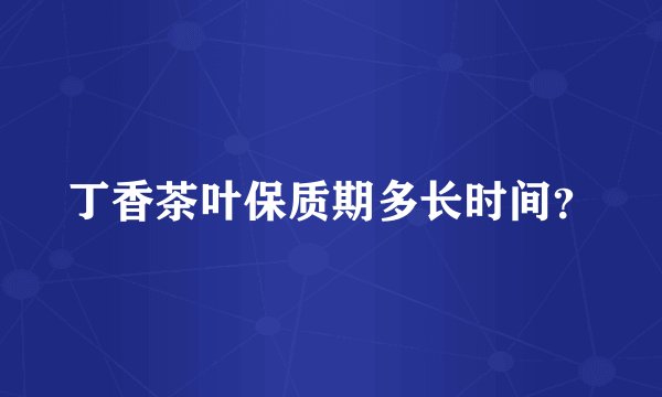 丁香茶叶保质期多长时间？