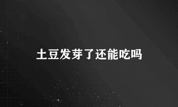 土豆发芽了还能吃吗