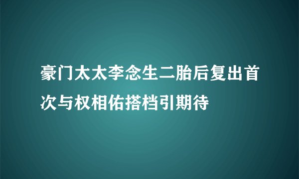 豪门太太李念生二胎后复出首次与权相佑搭档引期待