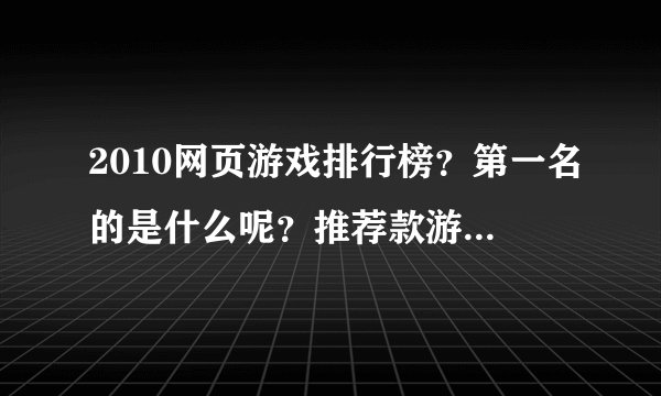 2010网页游戏排行榜？第一名的是什么呢？推荐款游戏给我玩玩吧。