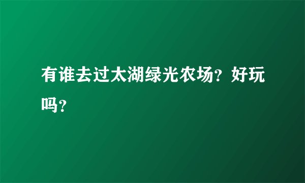 有谁去过太湖绿光农场？好玩吗？