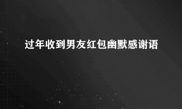 过年收到男友红包幽默感谢语