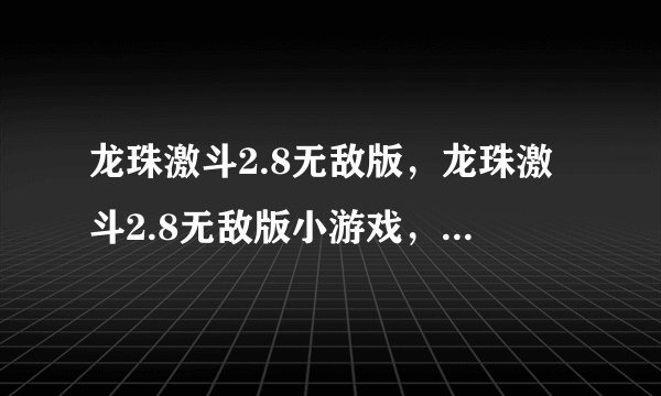 龙珠激斗2.8无敌版，龙珠激斗2.8无敌版小游戏，攻略及怎么玩说明？