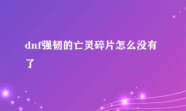 dnf强韧的亡灵碎片怎么没有了