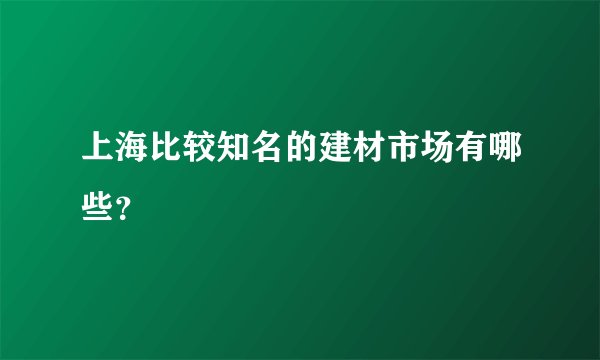 上海比较知名的建材市场有哪些？