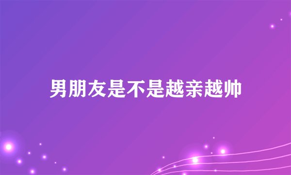 男朋友是不是越亲越帅