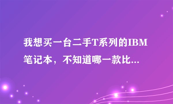 我想买一台二手T系列的IBM笔记本，不知道哪一款比较好点?都有什么配置和价位？