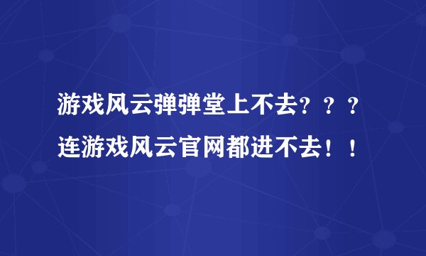 游戏风云弹弹堂上不去？？？连游戏风云官网都进不去！！