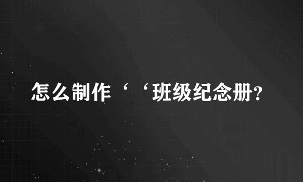 怎么制作‘‘班级纪念册？