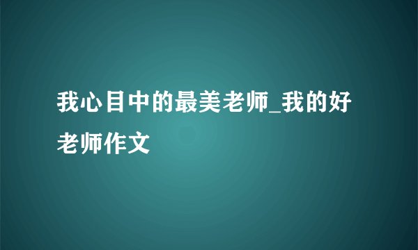 我心目中的最美老师_我的好老师作文