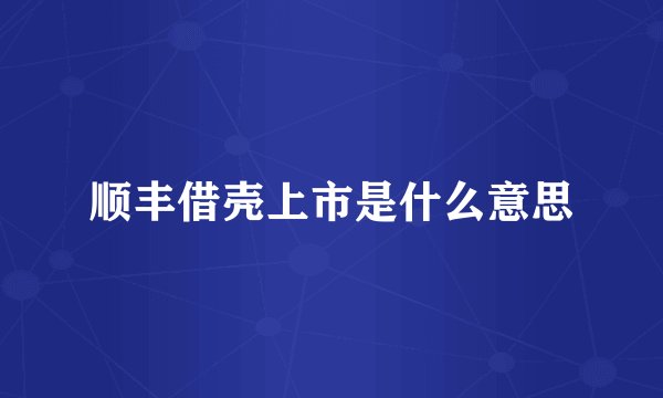 顺丰借壳上市是什么意思