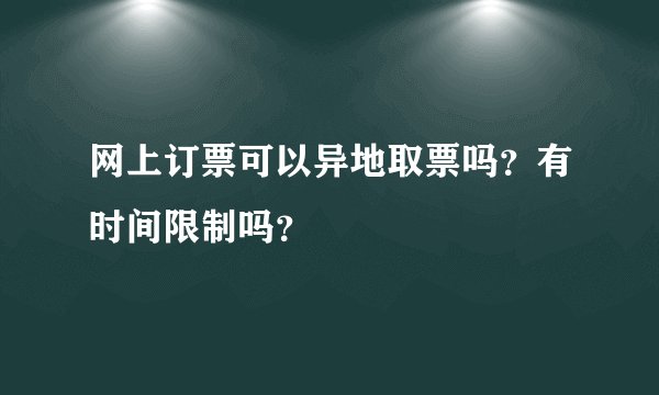网上订票可以异地取票吗？有时间限制吗？
