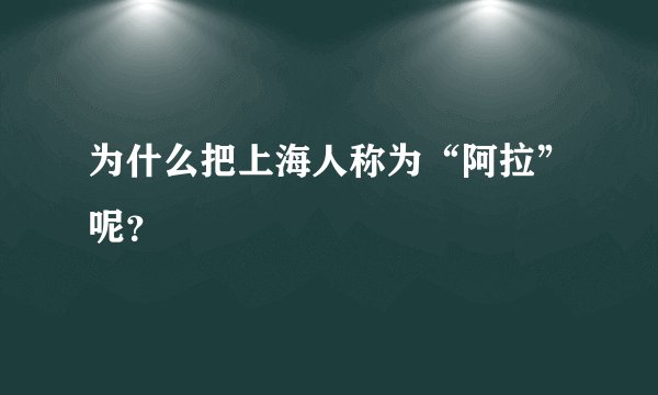 为什么把上海人称为“阿拉”呢？