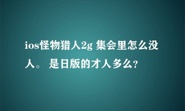 ios怪物猎人2g 集会里怎么没人。 是日版的才人多么?