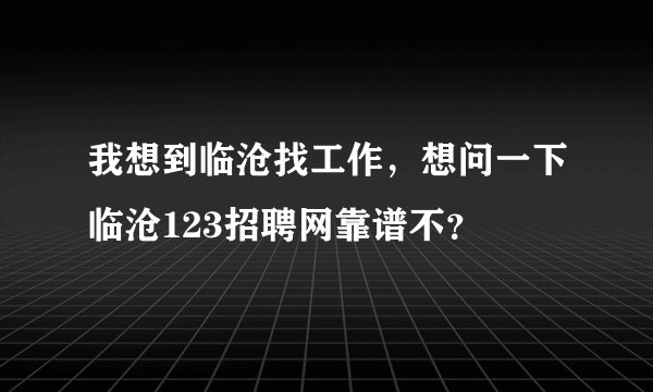 我想到临沧找工作，想问一下临沧123招聘网靠谱不？