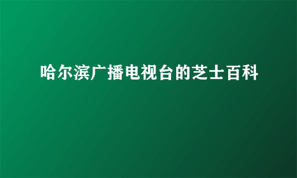 哈尔滨广播电视台的芝士百科
