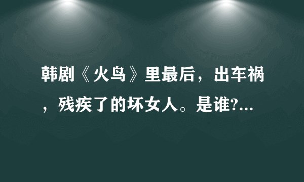 韩剧《火鸟》里最后，出车祸，残疾了的坏女人。是谁?个人简介。谢谢？
