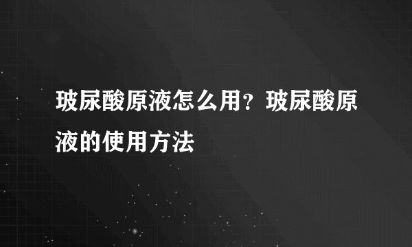 玻尿酸原液怎么用？玻尿酸原液的使用方法