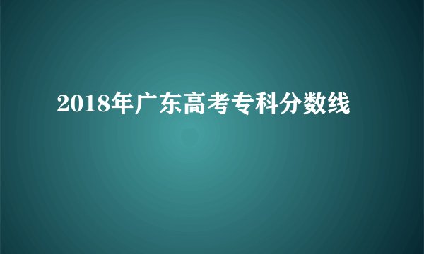 2018年广东高考专科分数线