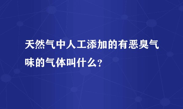 天然气中人工添加的有恶臭气味的气体叫什么?