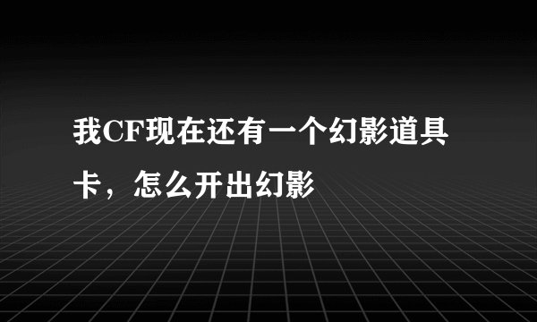 我CF现在还有一个幻影道具卡，怎么开出幻影