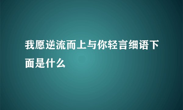 我愿逆流而上与你轻言细语下面是什么