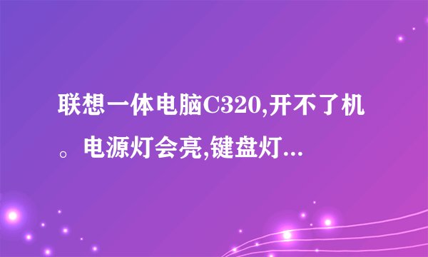 联想一体电脑C320,开不了机。电源灯会亮,键盘灯不亮。有工作的声音。但是屏幕不亮