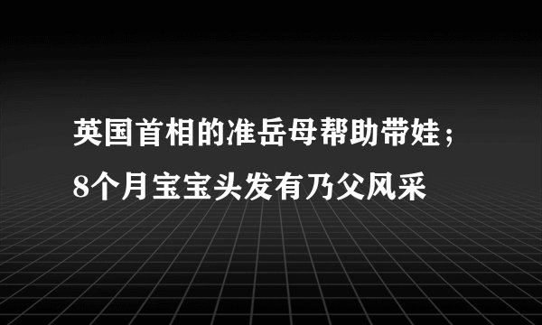 英国首相的准岳母帮助带娃;8个月宝宝头发有乃父风采