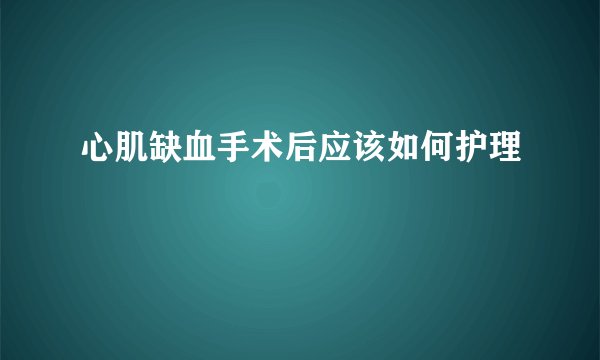 心肌缺血手术后应该如何护理