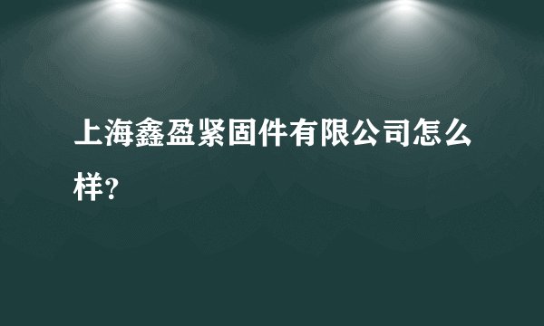 上海鑫盈紧固件有限公司怎么样？