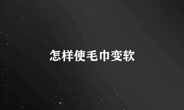 怎样使毛巾变软