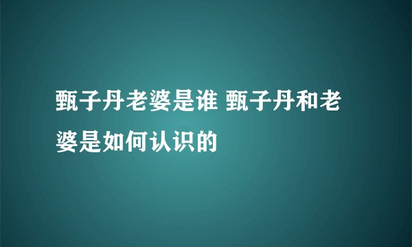 甄子丹老婆是谁 甄子丹和老婆是如何认识的