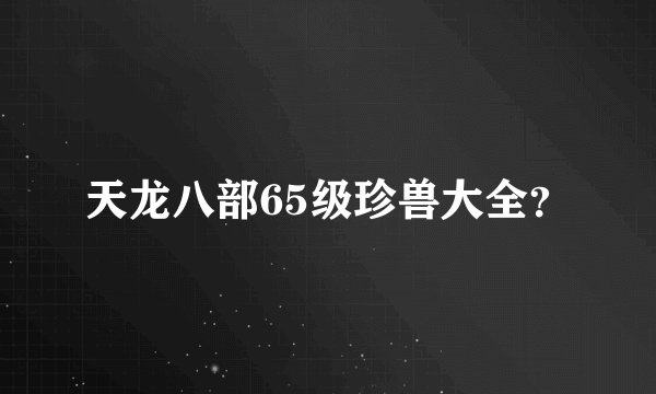 天龙八部65级珍兽大全？