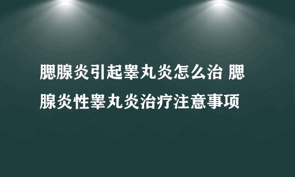 腮腺炎引起睾丸炎怎么治 腮腺炎性睾丸炎治疗注意事项