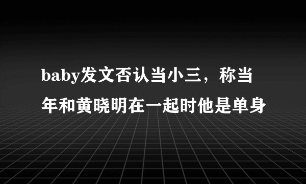 baby发文否认当小三，称当年和黄晓明在一起时他是单身