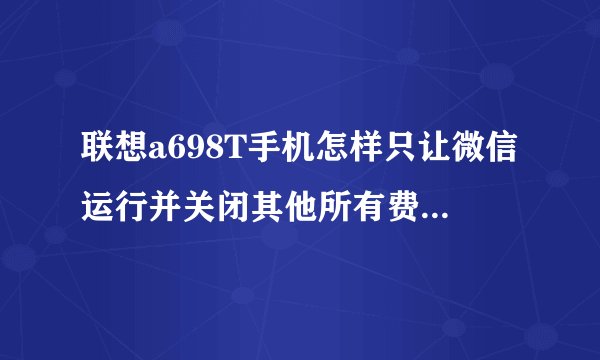 联想a698T手机怎样只让微信运行并关闭其他所有费流量的程序