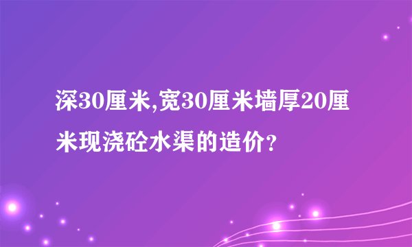 深30厘米,宽30厘米墙厚20厘米现浇砼水渠的造价？