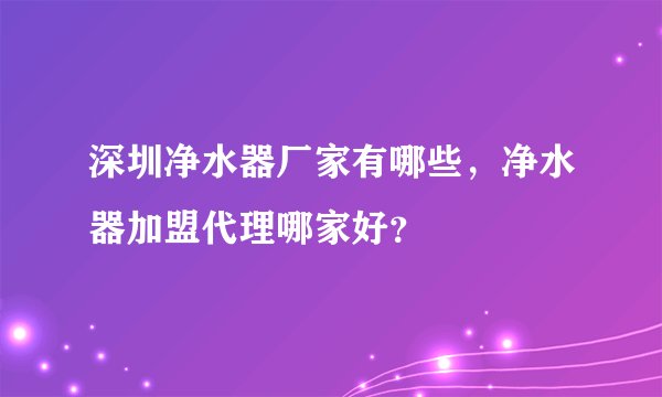 深圳净水器厂家有哪些，净水器加盟代理哪家好？