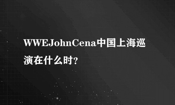 WWEJohnCena中国上海巡演在什么时？